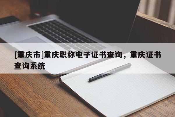 [重慶市]重慶職稱電子證書查詢，重慶證書查詢系統(tǒng)