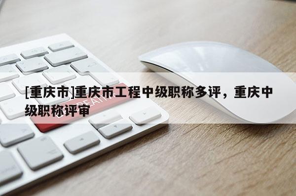 [重慶市]重慶市工程中級職稱多評，重慶中級職稱評審