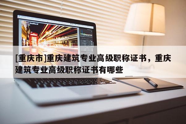 [重慶市]重慶建筑專業(yè)高級職稱證書，重慶建筑專業(yè)高級職稱證書有哪些