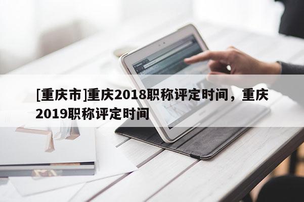 [重慶市]重慶2018職稱評定時(shí)間，重慶2019職稱評定時(shí)間