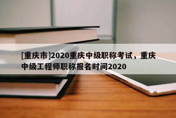 [重慶市]2020重慶中級(jí)職稱考試，重慶中級(jí)工程師職稱報(bào)名時(shí)間2020