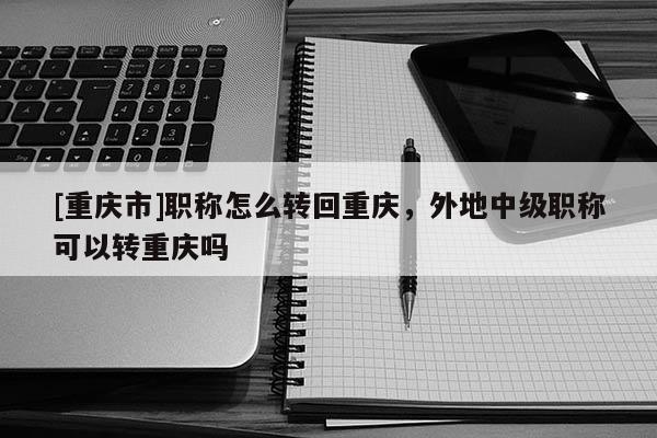 [重慶市]職稱怎么轉回重慶，外地中級職稱可以轉重慶嗎