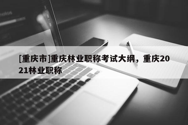 [重慶市]重慶林業(yè)職稱考試大綱，重慶2021林業(yè)職稱