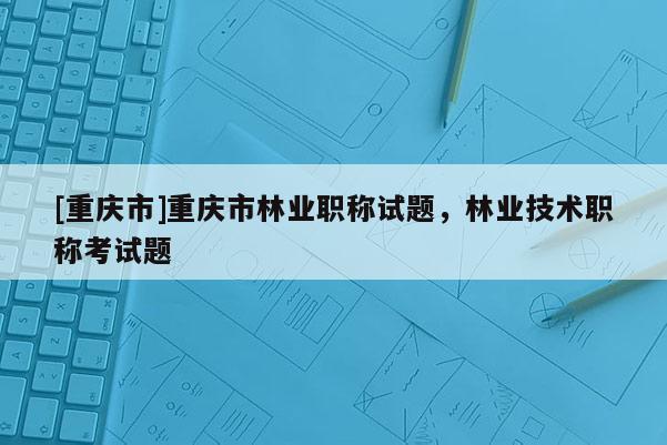 [重慶市]重慶市林業(yè)職稱試題，林業(yè)技術(shù)職稱考試題