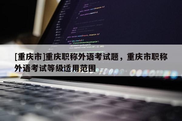 [重慶市]重慶職稱外語考試題，重慶市職稱外語考試等級(jí)適用范圍