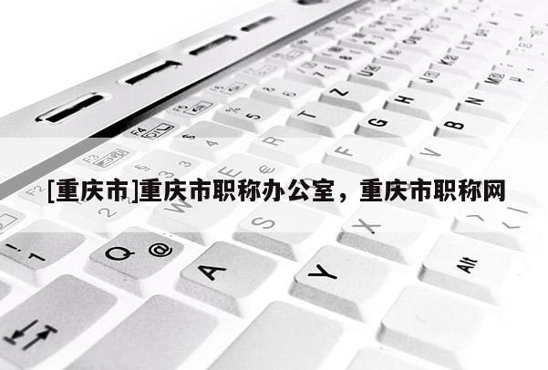 [重慶市]重慶市職稱辦公室，重慶市職稱網(wǎng)