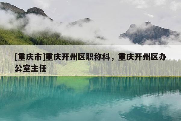 [重慶市]重慶開州區(qū)職稱科，重慶開州區(qū)辦公室主任