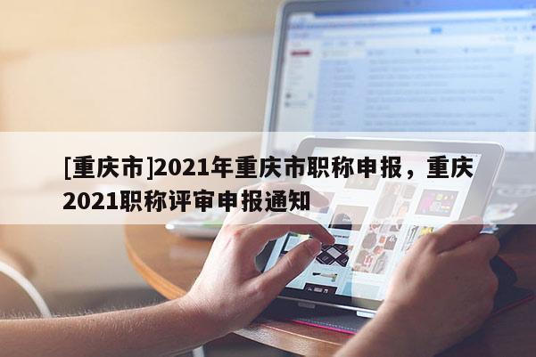 [重慶市]2021年重慶市職稱申報(bào)，重慶2021職稱評(píng)審申報(bào)通知