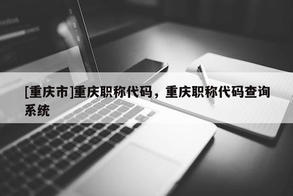 [重慶市]重慶職稱代碼，重慶職稱代碼查詢系統(tǒng)