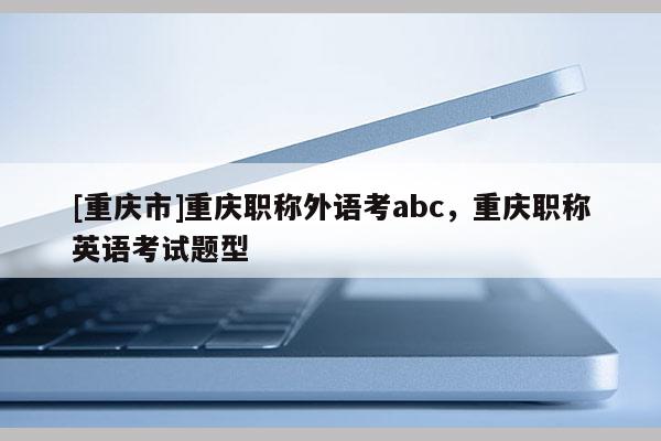 [重慶市]重慶職稱外語(yǔ)考abc，重慶職稱英語(yǔ)考試題型