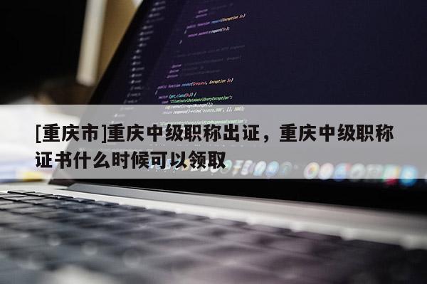 [重慶市]重慶中級(jí)職稱出證，重慶中級(jí)職稱證書(shū)什么時(shí)候可以領(lǐng)取