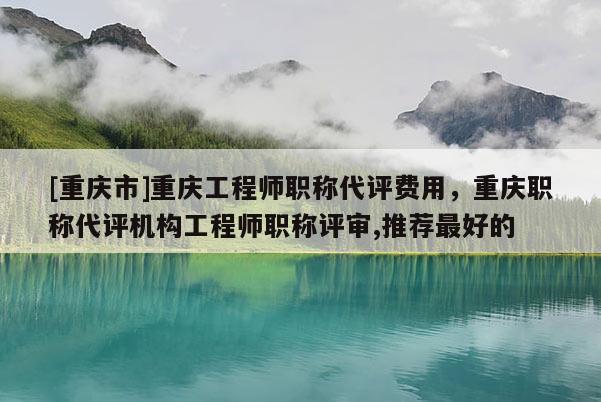 [重慶市]重慶工程師職稱代評(píng)費(fèi)用，重慶職稱代評(píng)機(jī)構(gòu)工程師職稱評(píng)審,推薦最好的