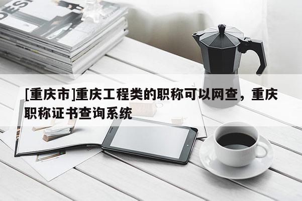 [重慶市]重慶工程類的職稱可以網(wǎng)查，重慶職稱證書查詢系統(tǒng)