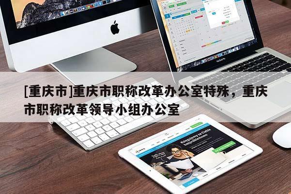 [重慶市]重慶市職稱改革辦公室特殊，重慶市職稱改革領(lǐng)導(dǎo)小組辦公室