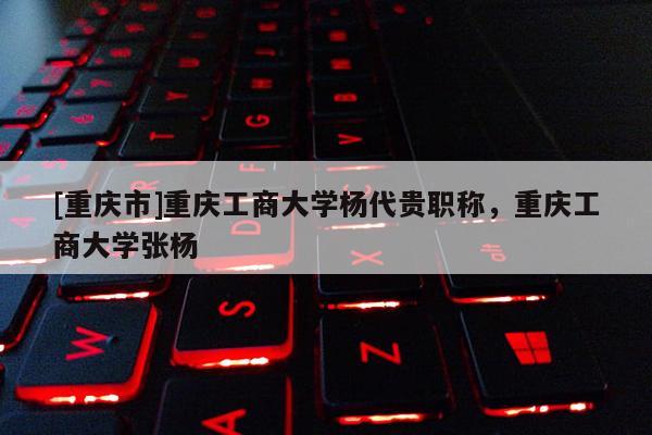 [重慶市]重慶工商大學(xué)楊代貴職稱，重慶工商大學(xué)張楊