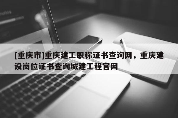 [重慶市]重慶建工職稱證書查詢網(wǎng)，重慶建設(shè)崗位證書查詢城建工程官網(wǎng)