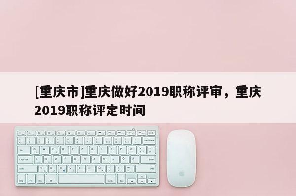 [重慶市]重慶做好2019職稱評(píng)審，重慶2019職稱評(píng)定時(shí)間