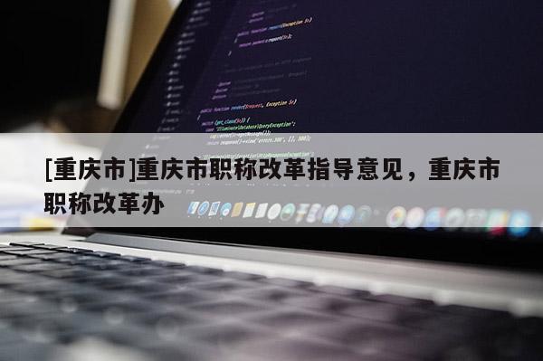 [重慶市]重慶市職稱改革指導(dǎo)意見，重慶市職稱改革辦