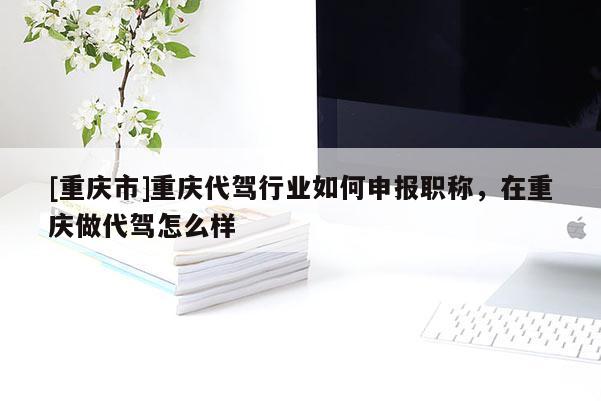 [重慶市]重慶代駕行業(yè)如何申報(bào)職稱，在重慶做代駕怎么樣