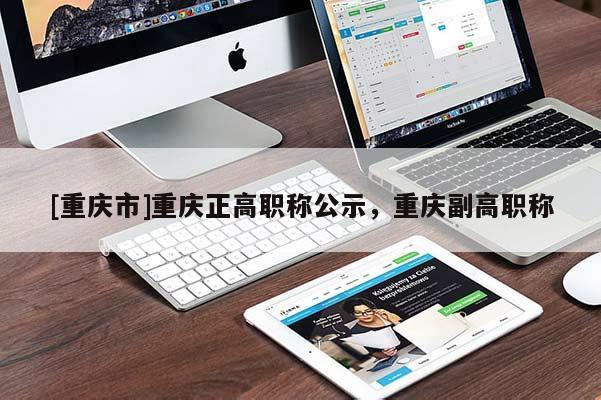 [重慶市]重慶正高職稱(chēng)公示，重慶副高職稱(chēng)