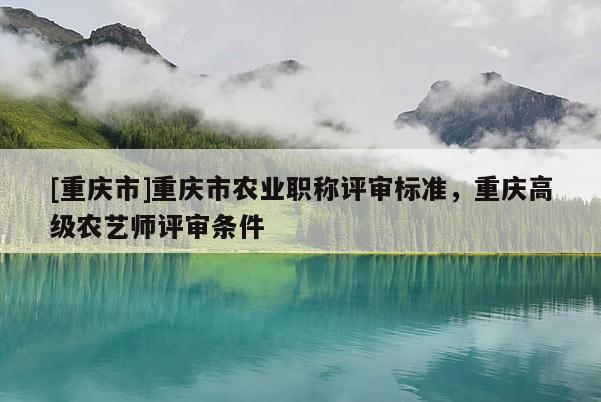 [重慶市]重慶市農(nóng)業(yè)職稱評審標準，重慶高級農(nóng)藝師評審條件