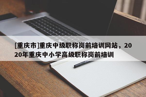 [重慶市]重慶中級職稱崗前培訓(xùn)網(wǎng)站，2020年重慶中小學(xué)高級職稱崗前培訓(xùn)