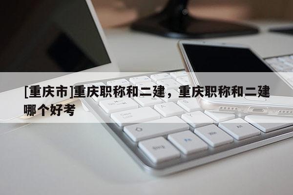 [重慶市]重慶職稱和二建，重慶職稱和二建哪個(gè)好考