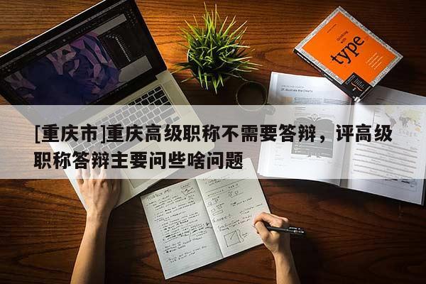 [重慶市]重慶高級職稱不需要答辯，評高級職稱答辯主要問些啥問題