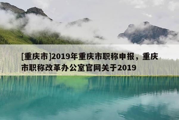 [重慶市]2019年重慶市職稱申報(bào)，重慶市職稱改革辦公室官網(wǎng)關(guān)于2019