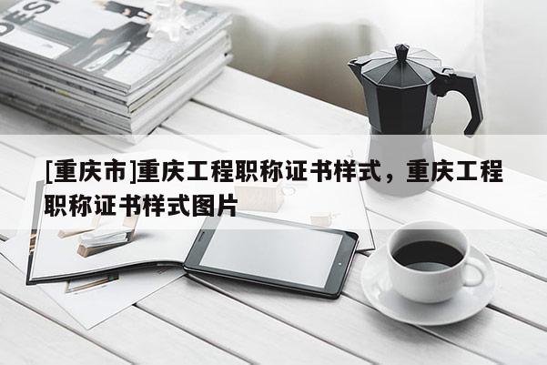 [重慶市]重慶工程職稱證書樣式，重慶工程職稱證書樣式圖片