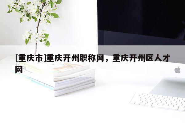 [重慶市]重慶開州職稱網(wǎng)，重慶開州區(qū)人才網(wǎng)