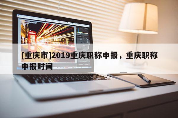 [重慶市]2019重慶職稱申報(bào)，重慶職稱申報(bào)時(shí)間