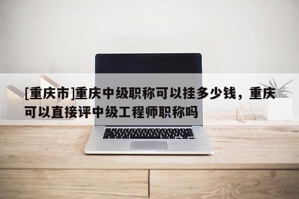 [重慶市]重慶中級(jí)職稱可以掛多少錢，重慶可以直接評(píng)中級(jí)工程師職稱嗎