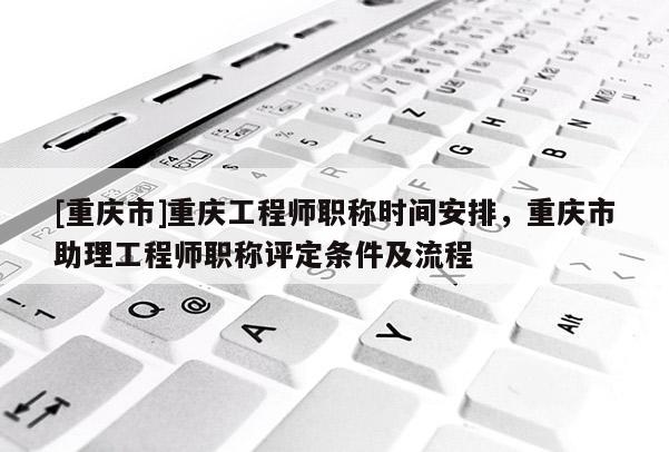 [重慶市]重慶工程師職稱時間安排，重慶市助理工程師職稱評定條件及流程