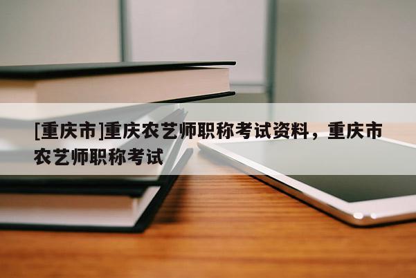 [重慶市]重慶農(nóng)藝師職稱考試資料，重慶市農(nóng)藝師職稱考試