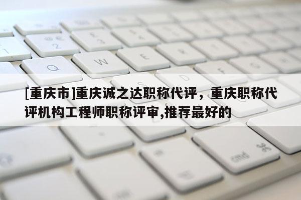 [重慶市]重慶誠(chéng)之達(dá)職稱代評(píng)，重慶職稱代評(píng)機(jī)構(gòu)工程師職稱評(píng)審,推薦最好的