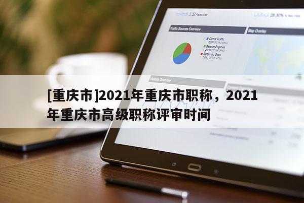 [重慶市]2021年重慶市職稱，2021年重慶市高級(jí)職稱評(píng)審時(shí)間