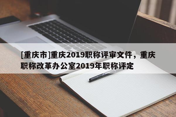 [重慶市]重慶2019職稱評(píng)審文件，重慶職稱改革辦公室2019年職稱評(píng)定