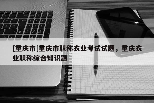 [重慶市]重慶市職稱農(nóng)業(yè)考試試題，重慶農(nóng)業(yè)職稱綜合知識題