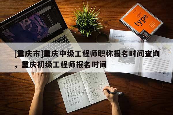 [重慶市]重慶中級工程師職稱報名時間查詢，重慶初級工程師報名時間