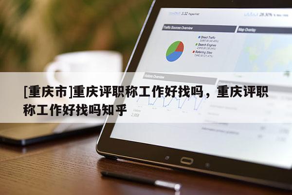 [重慶市]重慶評職稱工作好找嗎，重慶評職稱工作好找嗎知乎