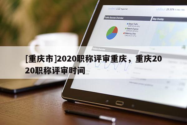 [重慶市]2020職稱評審重慶，重慶2020職稱評審時(shí)間