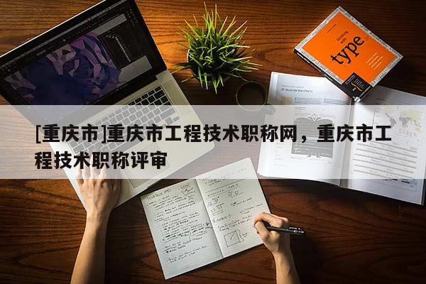 [重慶市]重慶市工程技術職稱網(wǎng)，重慶市工程技術職稱評審