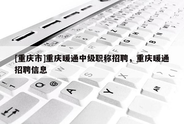 [重慶市]重慶暖通中級職稱招聘，重慶暖通招聘信息