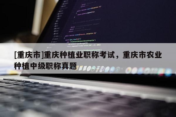 [重慶市]重慶種植業(yè)職稱考試，重慶市農(nóng)業(yè)種植中級職稱真題