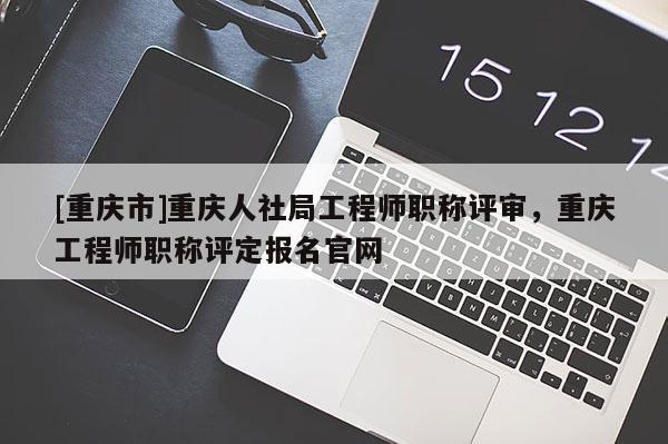 [重慶市]重慶人社局工程師職稱評審，重慶工程師職稱評定報名官網(wǎng)