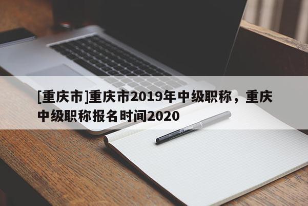 [重慶市]重慶市2019年中級(jí)職稱，重慶中級(jí)職稱報(bào)名時(shí)間2020