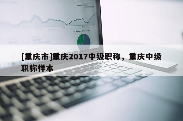 [重慶市]重慶2017中級職稱，重慶中級職稱樣本