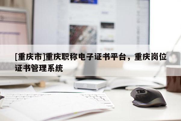 [重慶市]重慶職稱電子證書平臺，重慶崗位證書管理系統(tǒng)