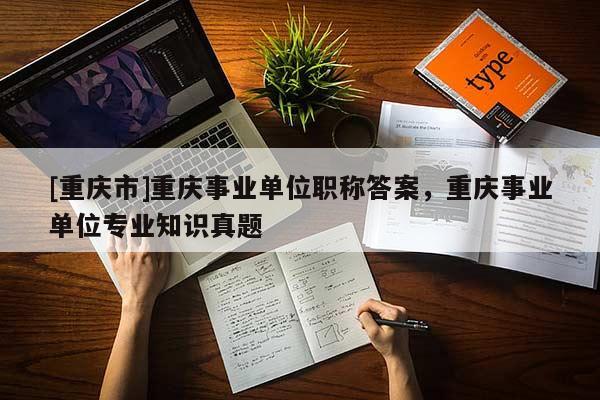 [重慶市]重慶事業(yè)單位職稱答案，重慶事業(yè)單位專業(yè)知識真題